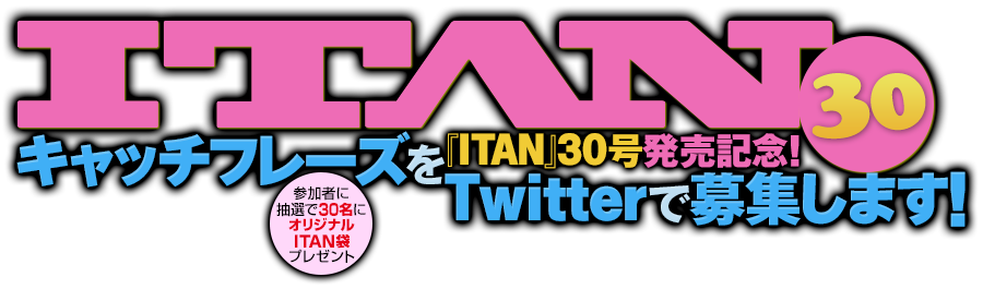 ITAN（イタン）30号　参加者に抽選で30名にオリジナルITAN袋プレゼント『ITAN』30号発売記念！　キャッチフレーズをTwitterで募集します！
